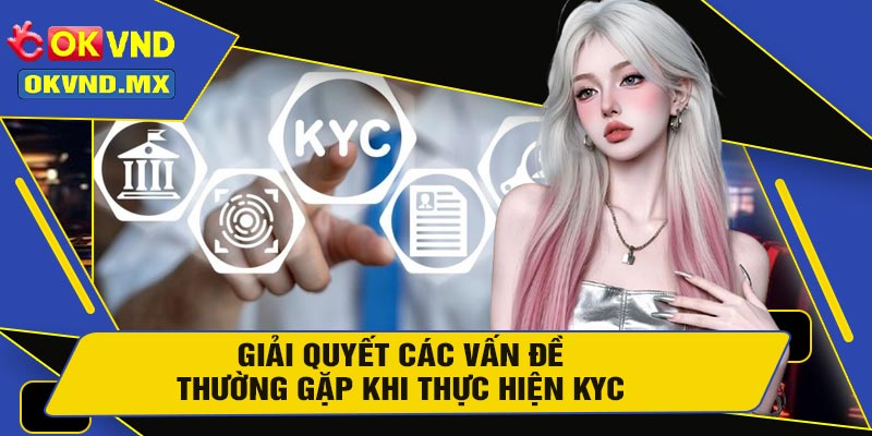Giải Quyết Các Vấn Đề Thường Gặp Khi Thực Hiện KYC 
